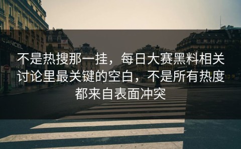 不是热搜那一挂，每日大赛黑料相关讨论里最关键的空白，不是所有热度都来自表面冲突