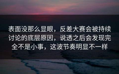 表面没那么显眼，反差大赛会被持续讨论的底层原因，说透之后会发现完全不是小事，这波节奏明显不一样