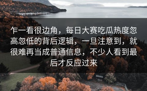 乍一看很边角，每日大赛吃瓜热度忽高忽低的背后逻辑，一旦注意到，就很难再当成普通信息，不少人看到最后才反应过来