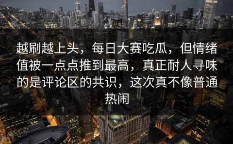 越刷越上头，每日大赛吃瓜，但情绪值被一点点推到最高，真正耐人寻味的是评论区的共识，这次真不像普通热闹