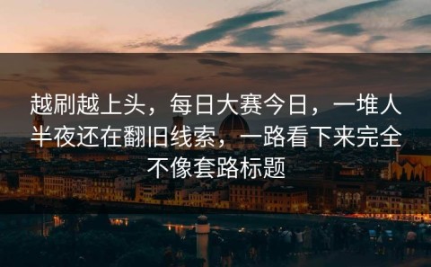 越刷越上头，每日大赛今日，一堆人半夜还在翻旧线索，一路看下来完全不像套路标题