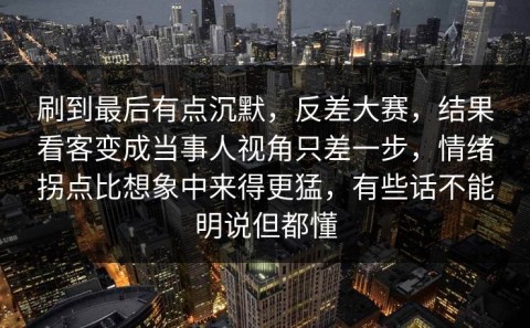 刷到最后有点沉默，反差大赛，结果看客变成当事人视角只差一步，情绪拐点比想象中来得更猛，有些话不能明说但都懂