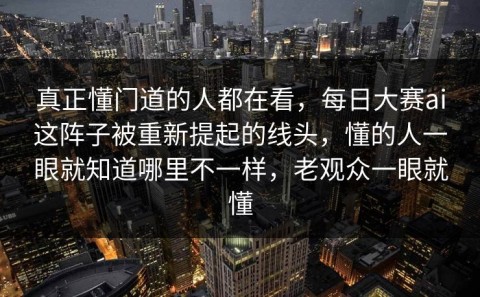 真正懂门道的人都在看，每日大赛ai这阵子被重新提起的线头，懂的人一眼就知道哪里不一样，老观众一眼就懂