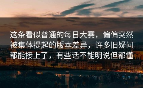 这条看似普通的每日大赛，偏偏突然被集体提起的版本差异，许多旧疑问都能接上了，有些话不能明说但都懂