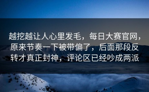 越挖越让人心里发毛，每日大赛官网，原来节奏一下被带偏了，后面那段反转才真正封神，评论区已经吵成两派