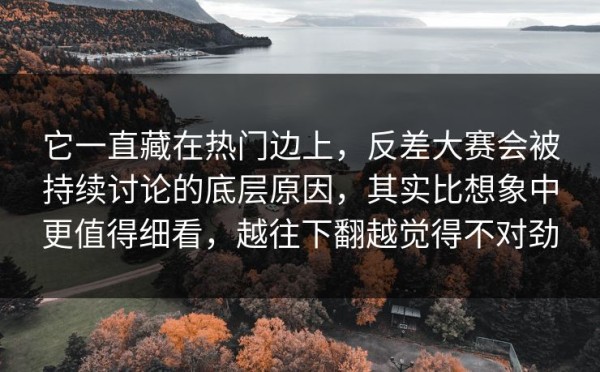 它一直藏在热门边上，反差大赛会被持续讨论的底层原因，其实比想象中更值得细看，越往下翻越觉得不对劲
