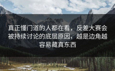 真正懂门道的人都在看，反差大赛会被持续讨论的底层原因，越是边角越容易藏真东西
