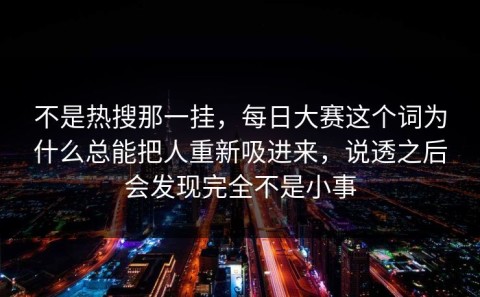 不是热搜那一挂，每日大赛这个词为什么总能把人重新吸进来，说透之后会发现完全不是小事