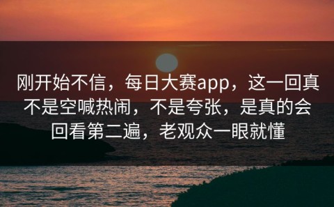 刚开始不信，每日大赛app，这一回真不是空喊热闹，不是夸张，是真的会回看第二遍，老观众一眼就懂