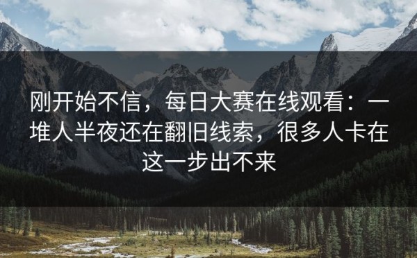 刚开始不信，每日大赛在线观看：一堆人半夜还在翻旧线索，很多人卡在这一步出不来