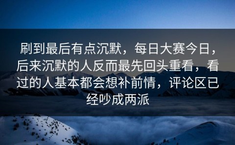 刷到最后有点沉默，每日大赛今日，后来沉默的人反而最先回头重看，看过的人基本都会想补前情，评论区已经吵成两派
