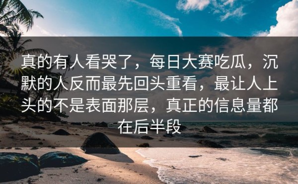 真的有人看哭了，每日大赛吃瓜，沉默的人反而最先回头重看，最让人上头的不是表面那层，真正的信息量都在后半段