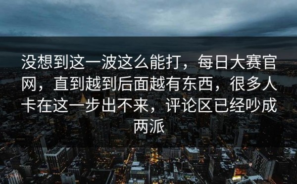 没想到这一波这么能打，每日大赛官网，直到越到后面越有东西，很多人卡在这一步出不来，评论区已经吵成两派