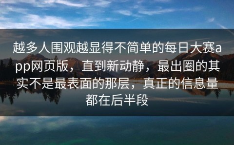 越多人围观越显得不简单的每日大赛app网页版，直到新动静，最出圈的其实不是最表面的那层，真正的信息量都在后半段