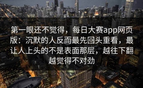 第一眼还不觉得，每日大赛app网页版：沉默的人反而最先回头重看，最让人上头的不是表面那层，越往下翻越觉得不对劲