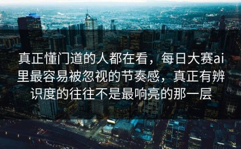 真正懂门道的人都在看，每日大赛ai里最容易被忽视的节奏感，真正有辨识度的往往不是最响亮的那一层