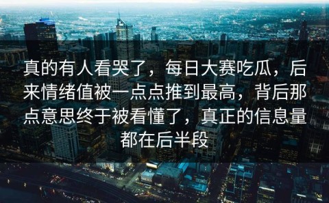 真的有人看哭了，每日大赛吃瓜，后来情绪值被一点点推到最高，背后那点意思终于被看懂了，真正的信息量都在后半段