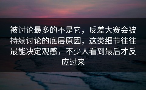 被讨论最多的不是它，反差大赛会被持续讨论的底层原因，这类细节往往最能决定观感，不少人看到最后才反应过来