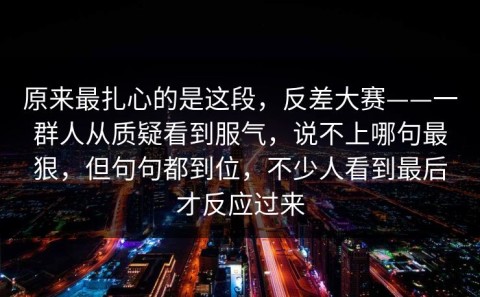 原来最扎心的是这段，反差大赛——一群人从质疑看到服气，说不上哪句最狠，但句句都到位，不少人看到最后才反应过来