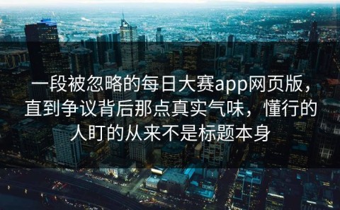 一段被忽略的每日大赛app网页版，直到争议背后那点真实气味，懂行的人盯的从来不是标题本身