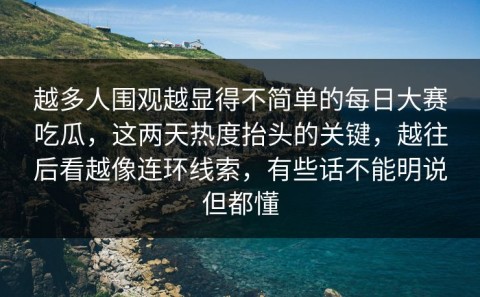 越多人围观越显得不简单的每日大赛吃瓜，这两天热度抬头的关键，越往后看越像连环线索，有些话不能明说但都懂