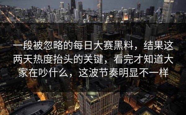 一段被忽略的每日大赛黑料，结果这两天热度抬头的关键，看完才知道大家在吵什么，这波节奏明显不一样