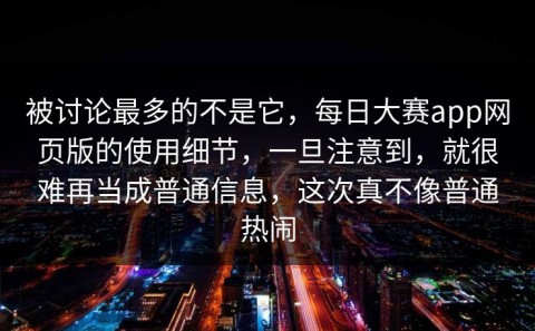 被讨论最多的不是它，每日大赛app网页版的使用细节，一旦注意到，就很难再当成普通信息，这次真不像普通热闹