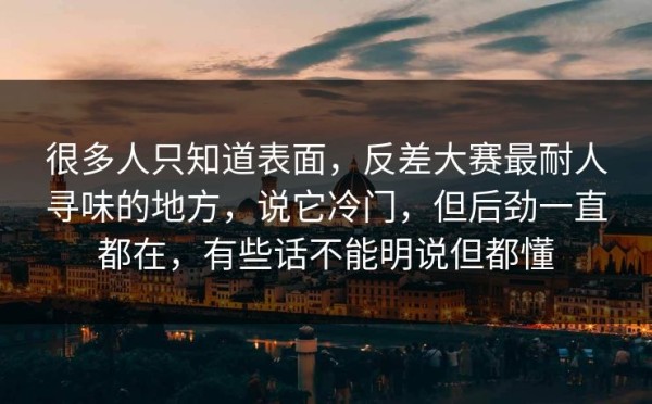 很多人只知道表面，反差大赛最耐人寻味的地方，说它冷门，但后劲一直都在，有些话不能明说但都懂