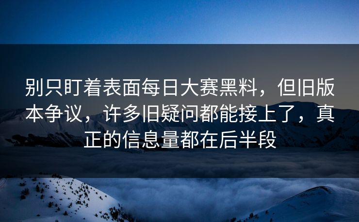 别只盯着表面每日大赛黑料，但旧版本争议，许多旧疑问都能接上了，真正的信息量都在后半段