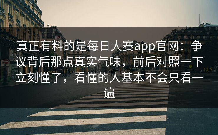 真正有料的是每日大赛app官网：争议背后那点真实气味，前后对照一下立刻懂了，看懂的人基本不会只看一遍