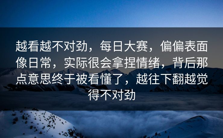 越看越不对劲，每日大赛，偏偏表面像日常，实际很会拿捏情绪，背后那点意思终于被看懂了，越往下翻越觉得不对劲