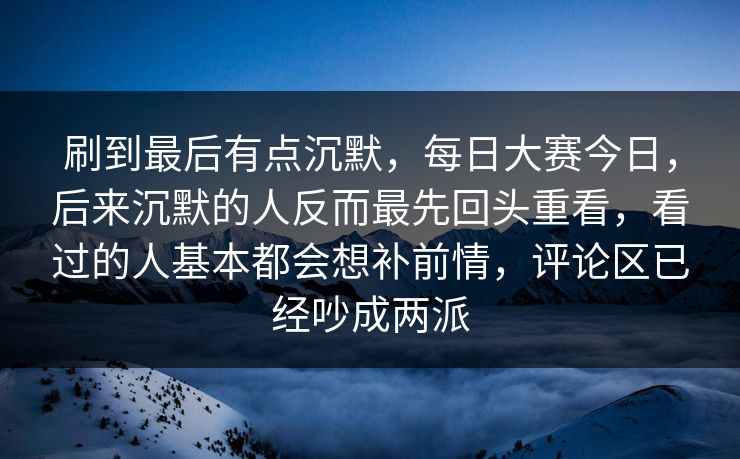 刷到最后有点沉默，每日大赛今日，后来沉默的人反而最先回头重看，看过的人基本都会想补前情，评论区已经吵成两派