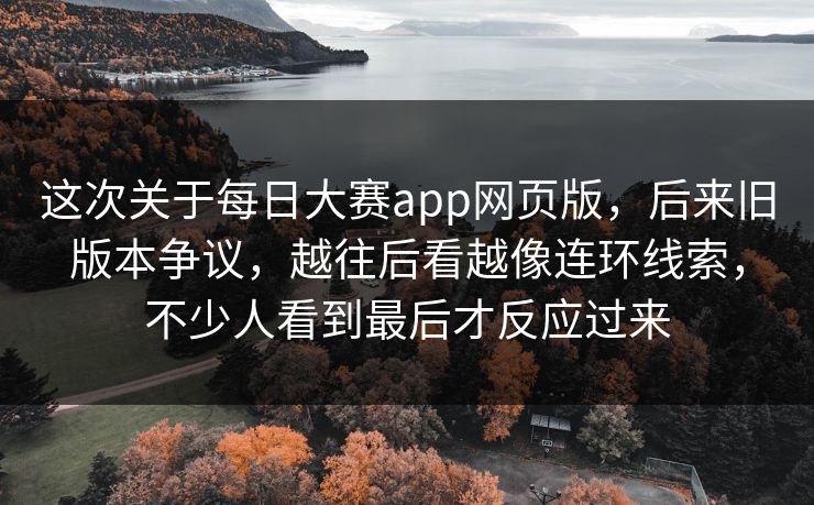 这次关于每日大赛app网页版，后来旧版本争议，越往后看越像连环线索，不少人看到最后才反应过来