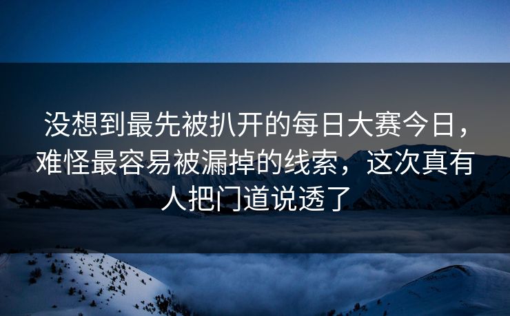 没想到最先被扒开的每日大赛今日，难怪最容易被漏掉的线索，这次真有人把门道说透了