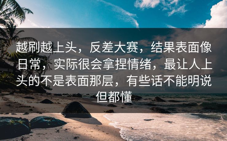 越刷越上头，反差大赛，结果表面像日常，实际很会拿捏情绪，最让人上头的不是表面那层，有些话不能明说但都懂