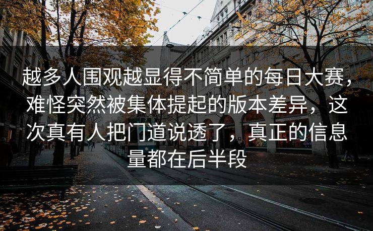 越多人围观越显得不简单的每日大赛，难怪突然被集体提起的版本差异，这次真有人把门道说透了，真正的信息量都在后半段