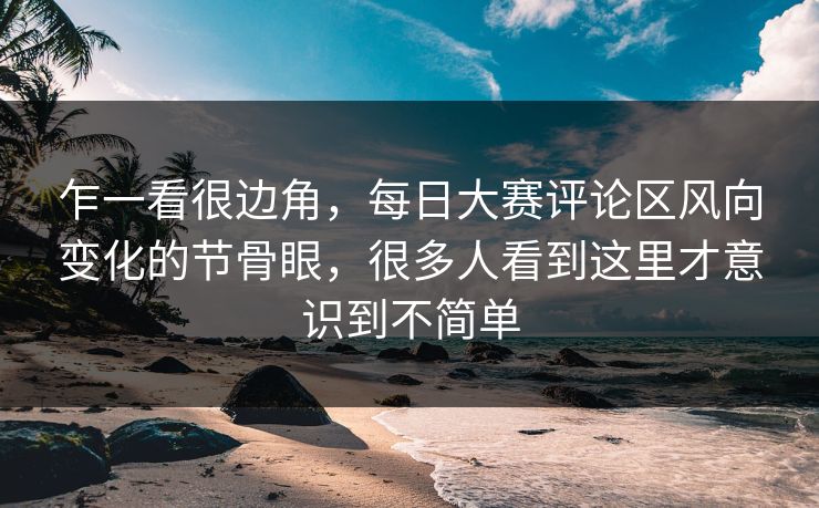 乍一看很边角，每日大赛评论区风向变化的节骨眼，很多人看到这里才意识到不简单
