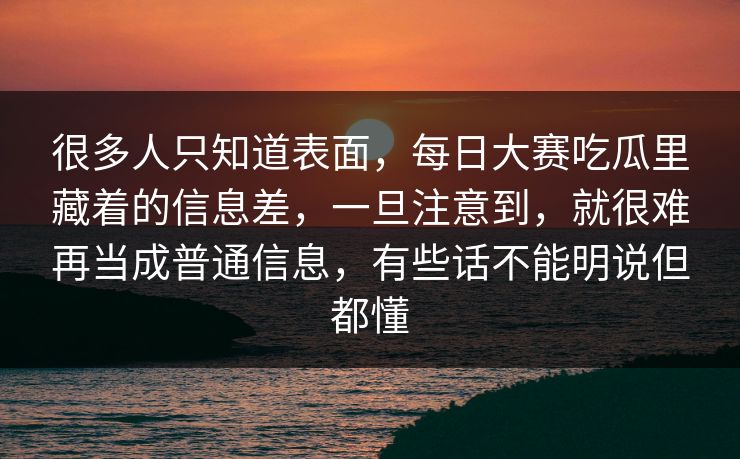 很多人只知道表面，每日大赛吃瓜里藏着的信息差，一旦注意到，就很难再当成普通信息，有些话不能明说但都懂