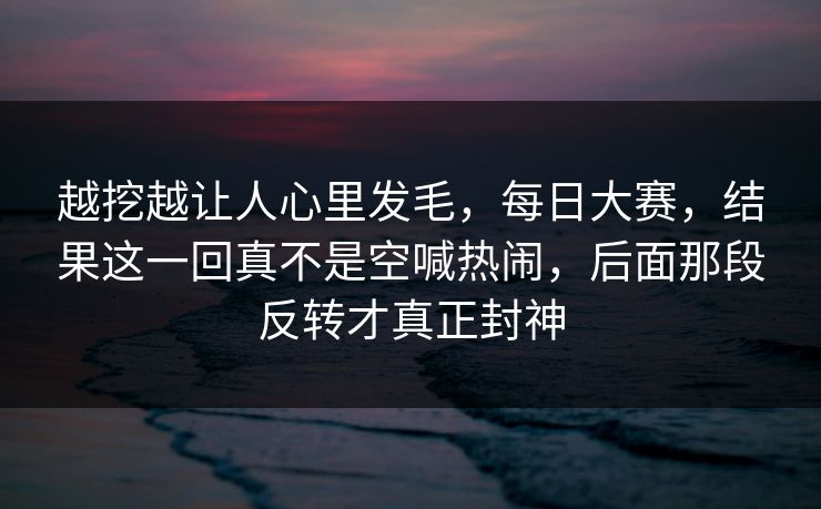 越挖越让人心里发毛，每日大赛，结果这一回真不是空喊热闹，后面那段反转才真正封神