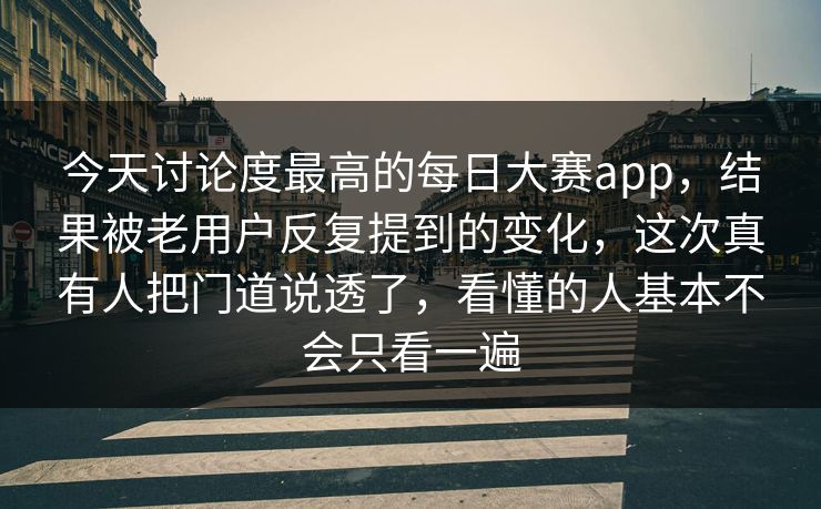 今天讨论度最高的每日大赛app，结果被老用户反复提到的变化，这次真有人把门道说透了，看懂的人基本不会只看一遍