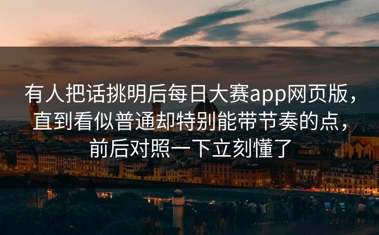 有人把话挑明后每日大赛app网页版，直到看似普通却特别能带节奏的点，前后对照一下立刻懂了