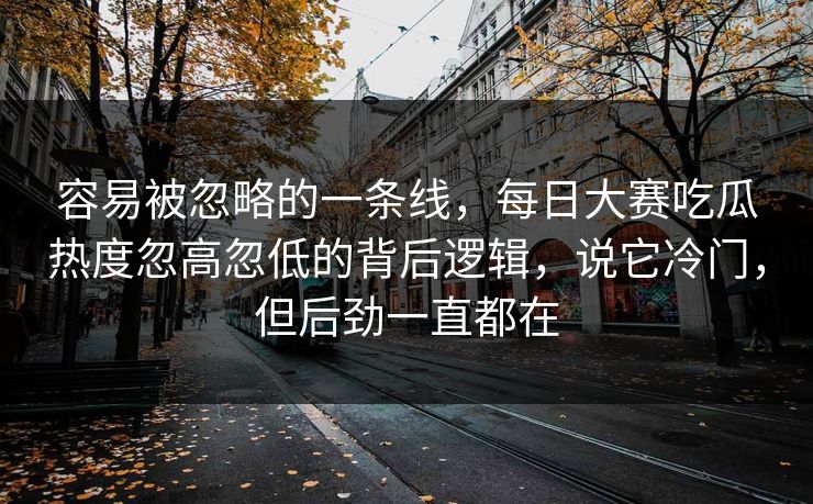 容易被忽略的一条线，每日大赛吃瓜热度忽高忽低的背后逻辑，说它冷门，但后劲一直都在