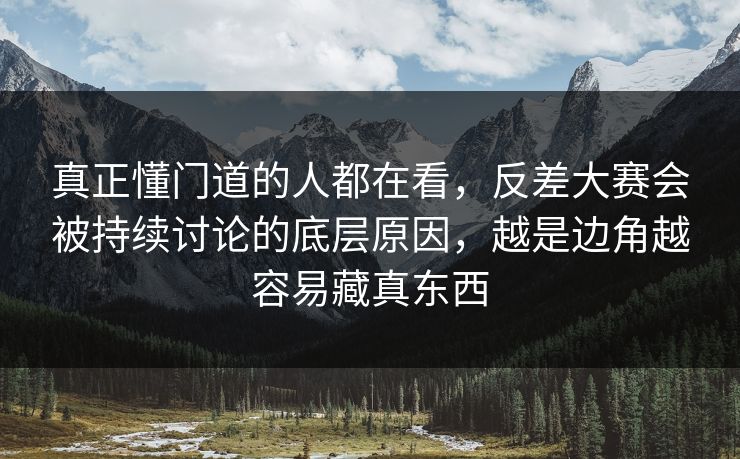 真正懂门道的人都在看，反差大赛会被持续讨论的底层原因，越是边角越容易藏真东西