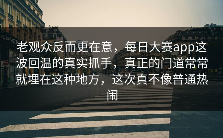 老观众反而更在意，每日大赛app这波回温的真实抓手，真正的门道常常就埋在这种地方，这次真不像普通热闹