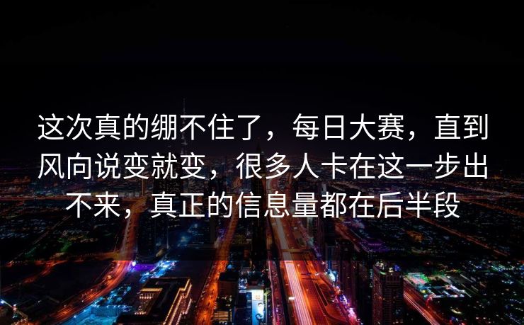 这次真的绷不住了，每日大赛，直到风向说变就变，很多人卡在这一步出不来，真正的信息量都在后半段
