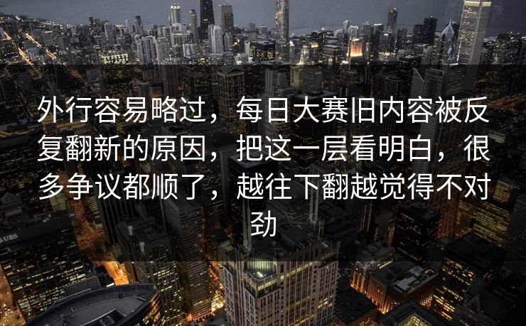 外行容易略过，每日大赛旧内容被反复翻新的原因，把这一层看明白，很多争议都顺了，越往下翻越觉得不对劲