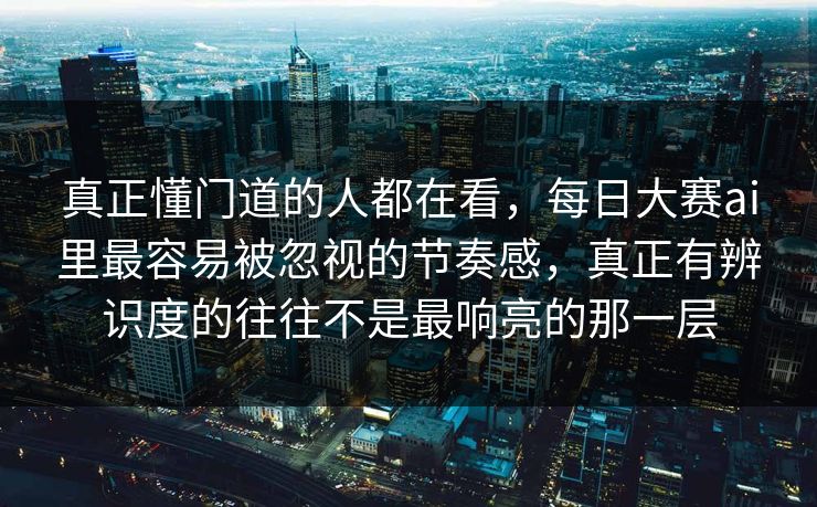 真正懂门道的人都在看，每日大赛ai里最容易被忽视的节奏感，真正有辨识度的往往不是最响亮的那一层