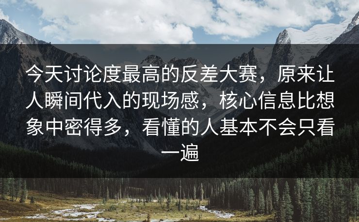 今天讨论度最高的反差大赛，原来让人瞬间代入的现场感，核心信息比想象中密得多，看懂的人基本不会只看一遍