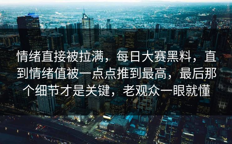 情绪直接被拉满，每日大赛黑料，直到情绪值被一点点推到最高，最后那个细节才是关键，老观众一眼就懂