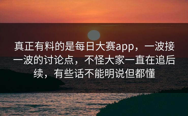 真正有料的是每日大赛app，一波接一波的讨论点，不怪大家一直在追后续，有些话不能明说但都懂